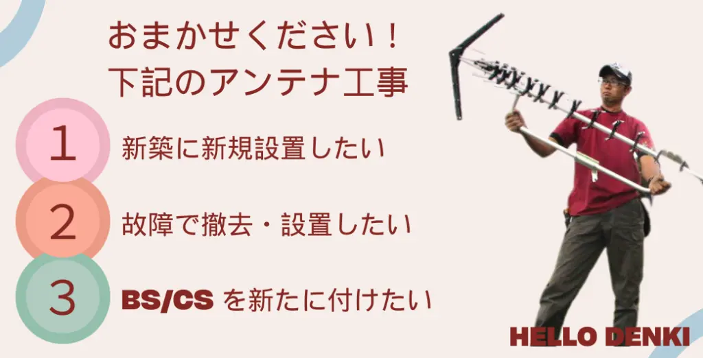 「新しくアンテナを設置したい」「故障したアンテナを交換したい」「BS/CS放送を見られるようにしたい」そんなお客様のご要望に、ハロー電気がお応えします！アンテナ工事に関することなら、何でもお気軽にご相談ください。